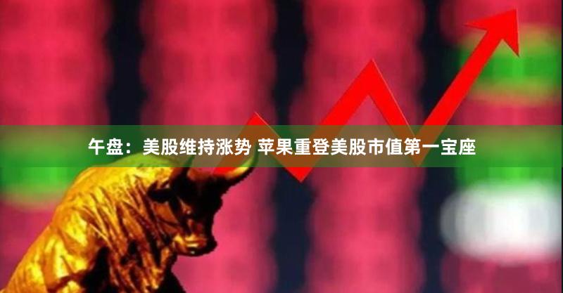 午盘：美股维持涨势 苹果重登美股市值第一宝座