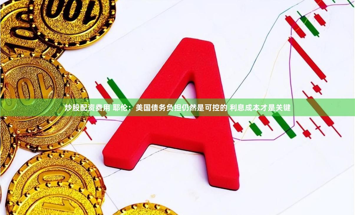 炒股配资费用 耶伦：美国债务负担仍然是可控的 利息成本才是关键