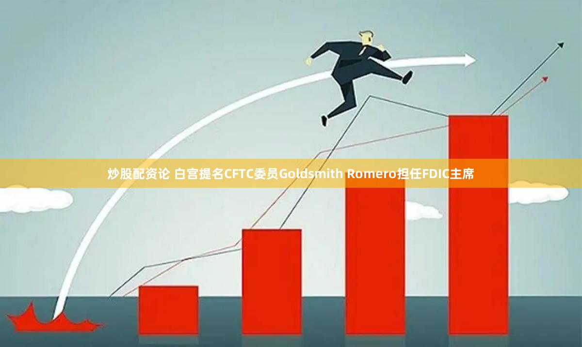 炒股配资论 白宫提名CFTC委员Goldsmith Romero担任FDIC主席