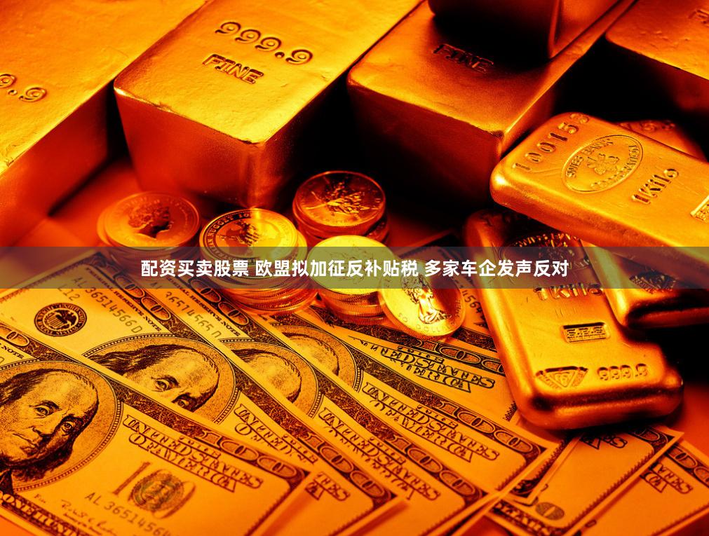 配资买卖股票 欧盟拟加征反补贴税 多家车企发声反对