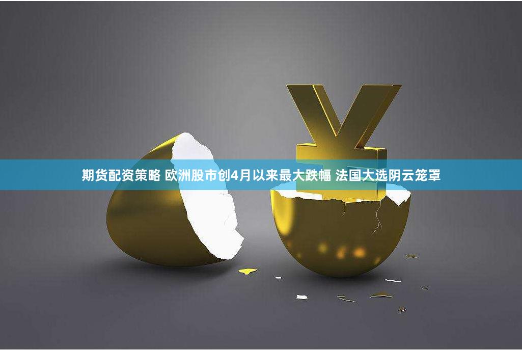 期货配资策略 欧洲股市创4月以来最大跌幅 法国大选阴云笼罩