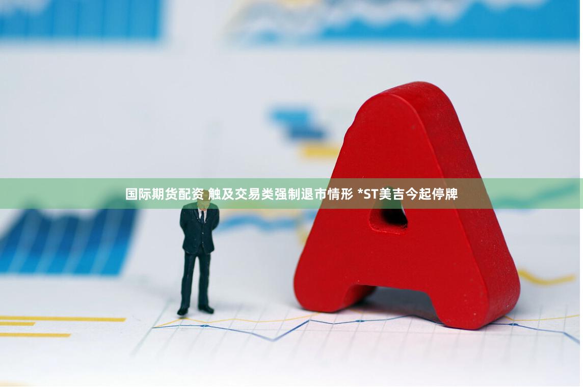 国际期货配资 触及交易类强制退市情形 *ST美吉今起停牌