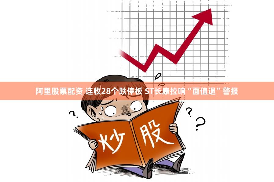 阿里股票配资 连收28个跌停板 ST长康拉响“面值退”警报