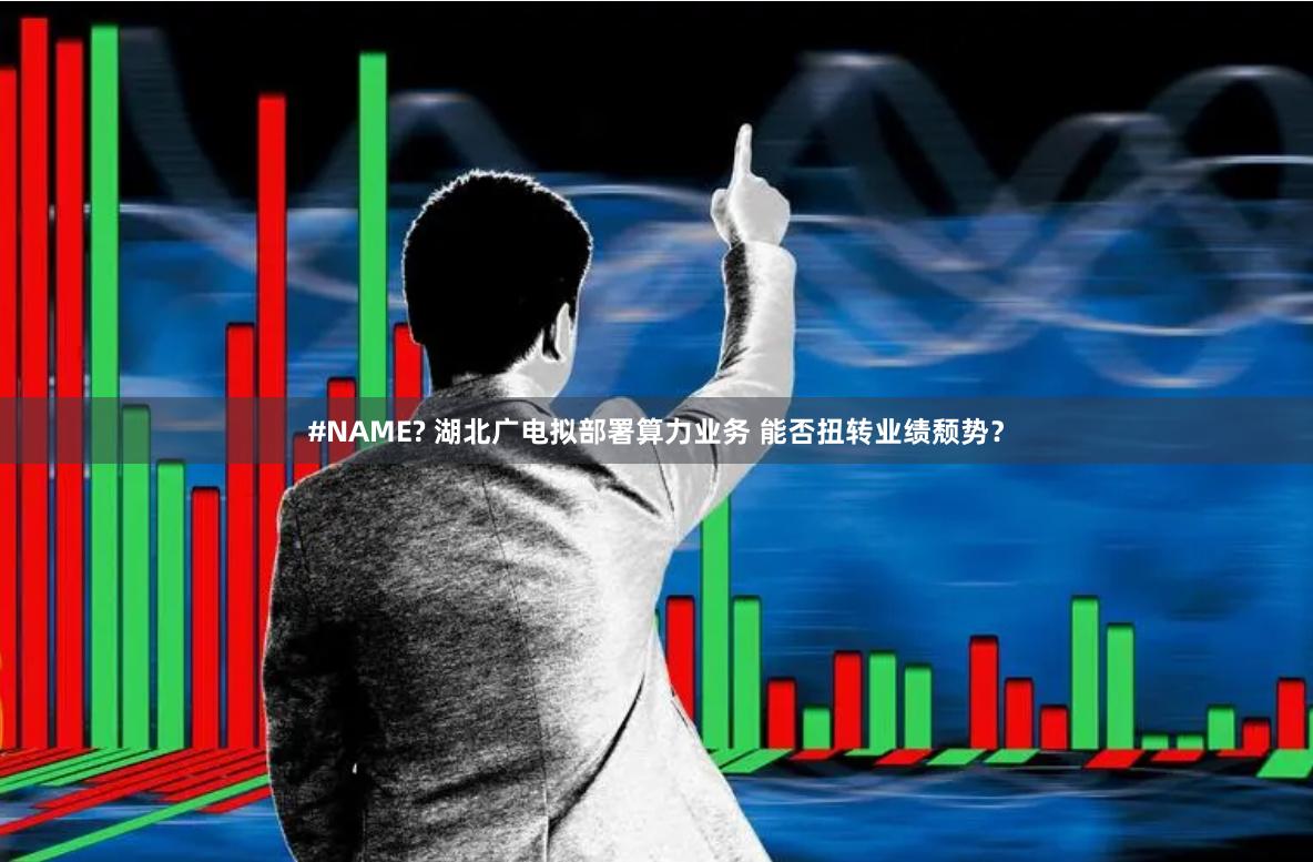 #NAME? 湖北广电拟部署算力业务 能否扭转业绩颓势？