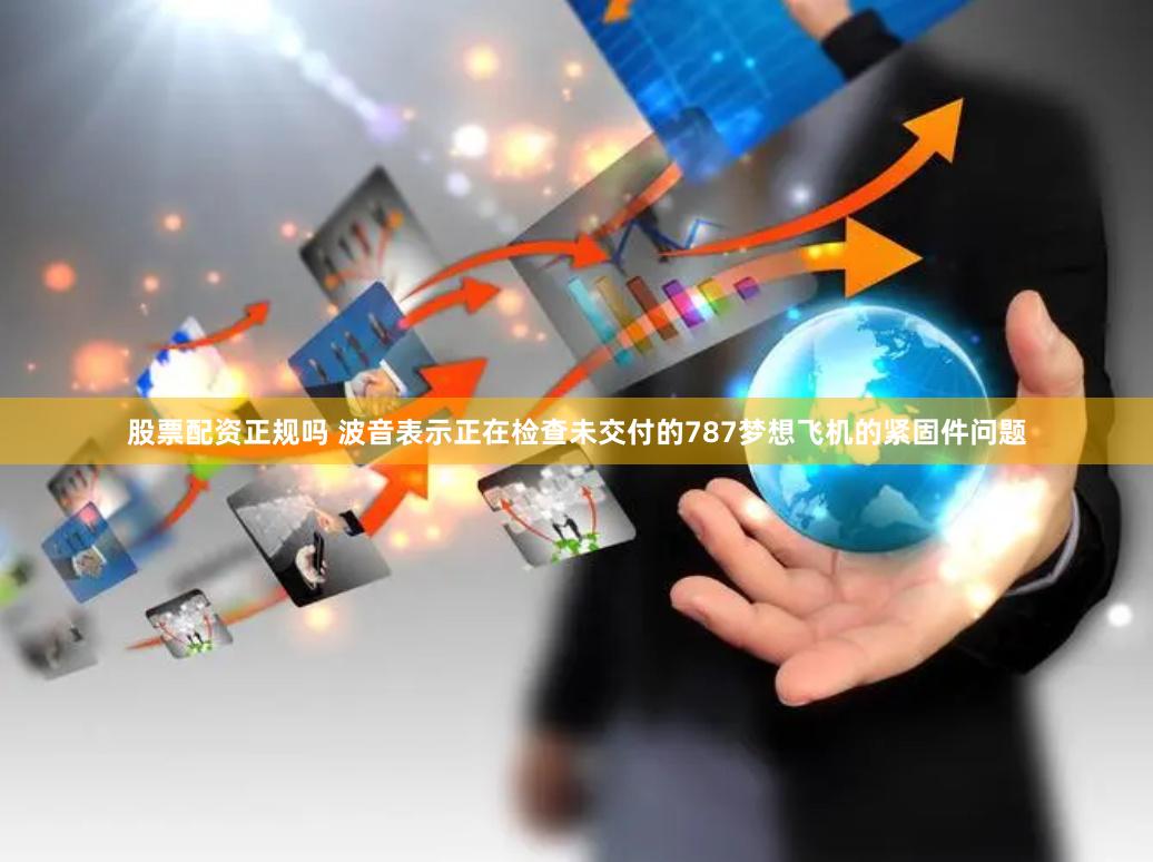 股票配资正规吗 波音表示正在检查未交付的787梦想飞机的紧固件问题
