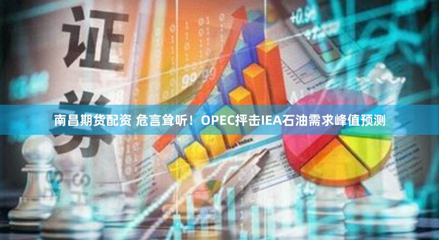 南昌期货配资 危言耸听！OPEC抨击IEA石油需求峰值预测