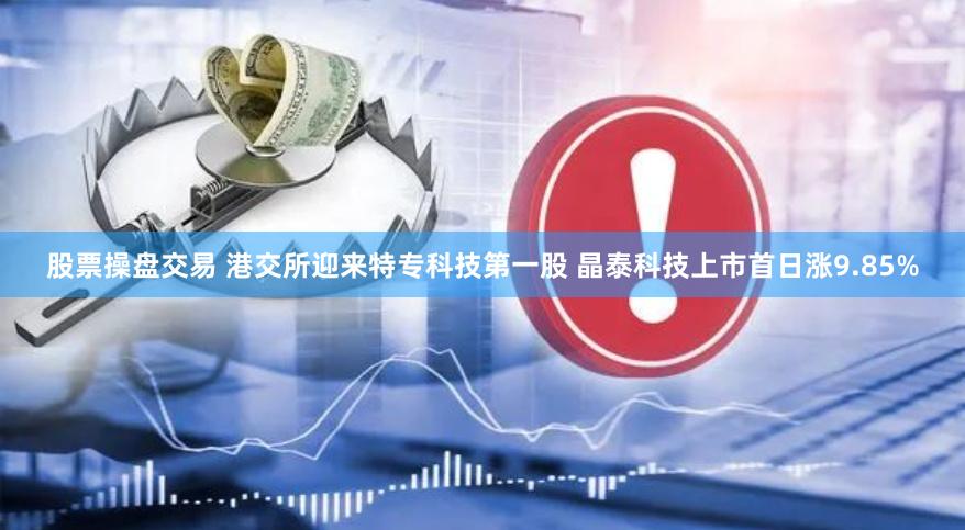 股票操盘交易 港交所迎来特专科技第一股 晶泰科技上市首日涨9.85%