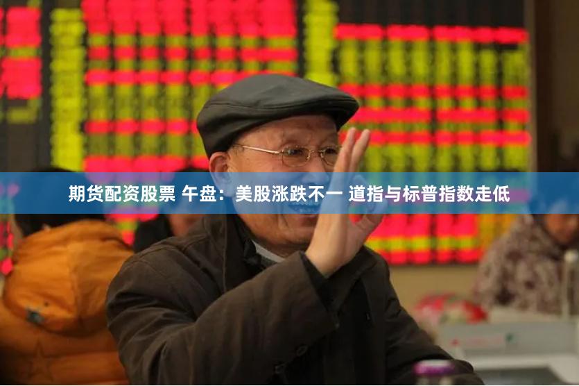 期货配资股票 午盘：美股涨跌不一 道指与标普指数走低