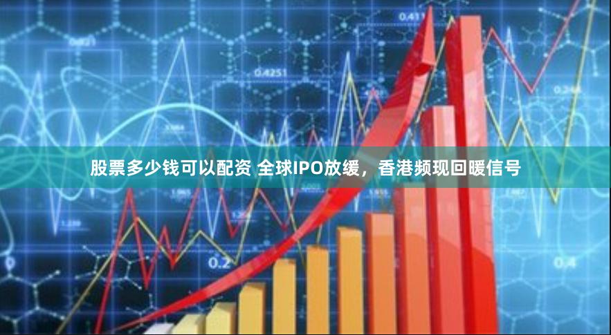 股票多少钱可以配资 全球IPO放缓，香港频现回暖信号
