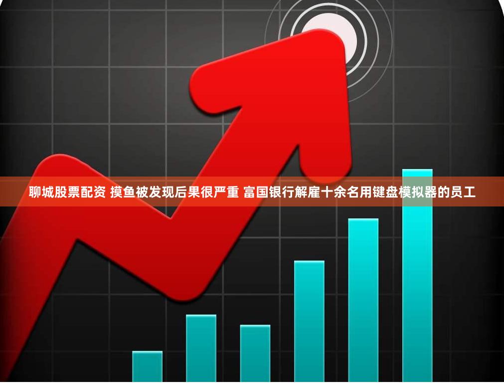 聊城股票配资 摸鱼被发现后果很严重 富国银行解雇十余名用键盘模拟器的员工