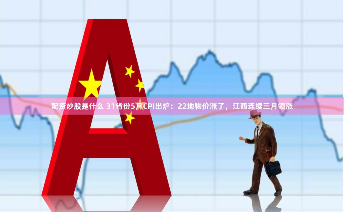 配资炒股是什么 31省份5月CPI出炉：22地物价涨了，江西连续三月领涨