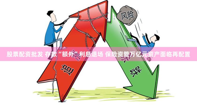 股票配资批发 存款“额外”利息退场 保险资管万亿元资产面临再配置