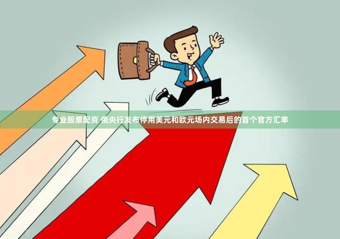 专业股票配资 俄央行发布停用美元和欧元场内交易后的首个官方汇率