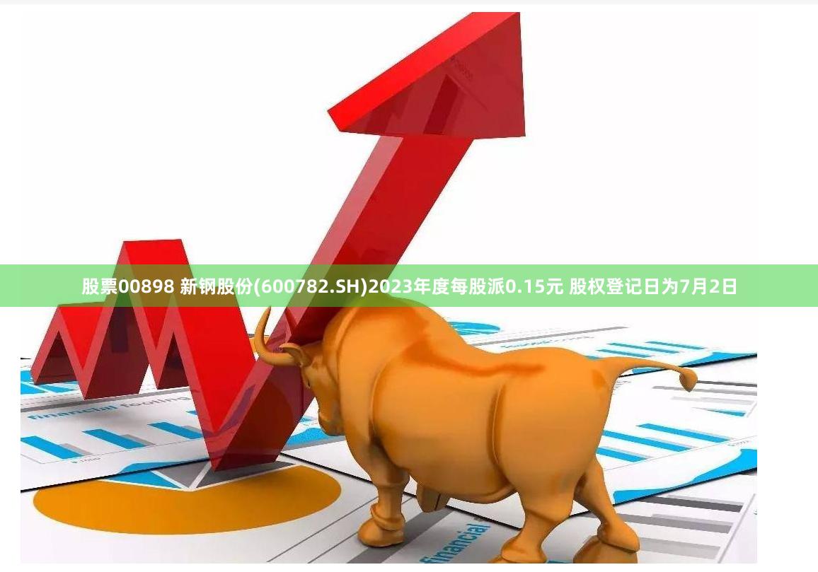 股票00898 新钢股份(600782.SH)2023年度每股派0.15元 股权登记日为7月2日