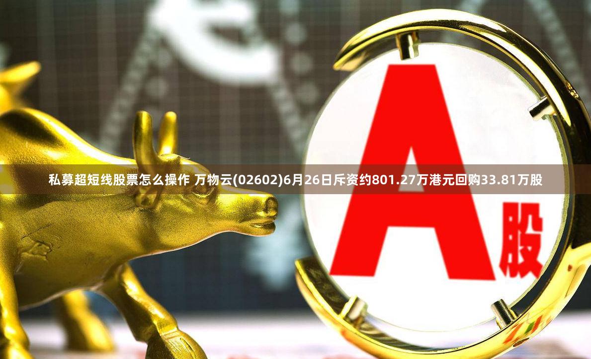 私募超短线股票怎么操作 万物云(02602)6月26日斥资约801.27万港元回购33.81万股
