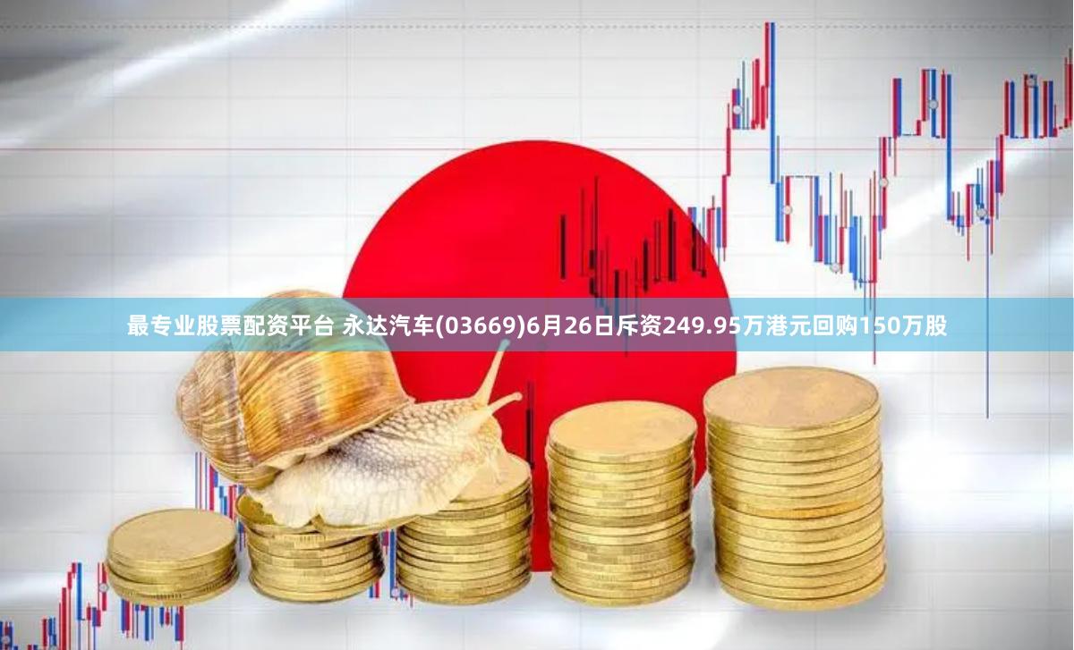 最专业股票配资平台 永达汽车(03669)6月26日斥资249.95万港元回购150万股
