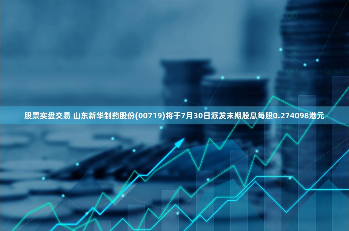 股票实盘交易 山东新华制药股份(00719)将于7月30日派发末期股息每股0.274098港元