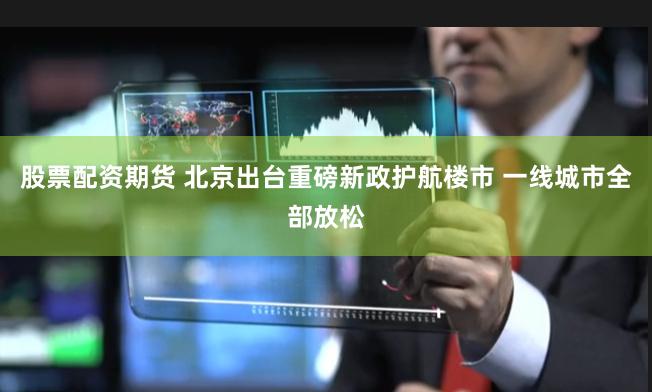 股票配资期货 北京出台重磅新政护航楼市 一线城市全部放松