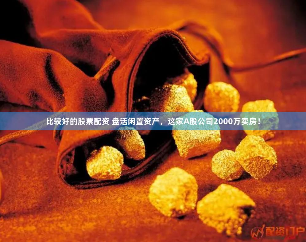 比较好的股票配资 盘活闲置资产，这家A股公司2000万卖房！