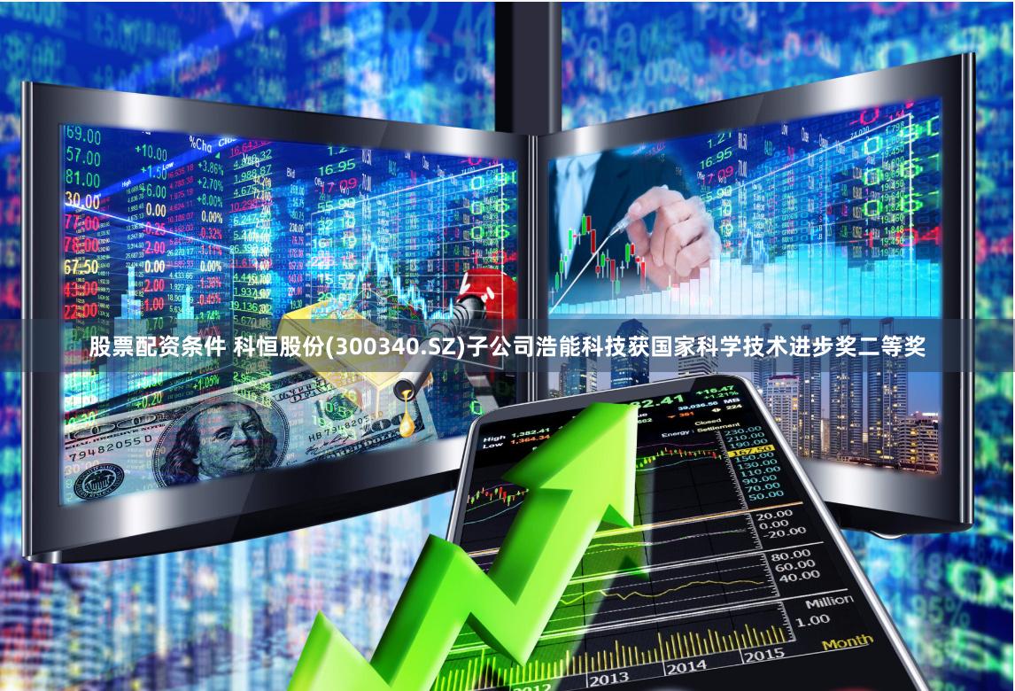 股票配资条件 科恒股份(300340.SZ)子公司浩能科技获国家科学技术进步奖二等奖