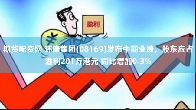 期货配资网 环康集团(08169)发布中期业绩，股东应占溢利201万港元 同比增加0.3%