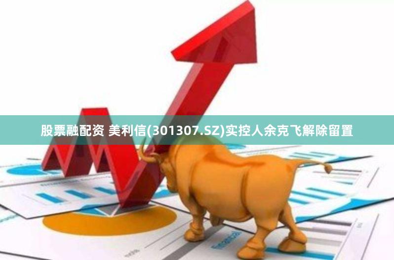 股票融配资 美利信(301307.SZ)实控人余克飞解除留置