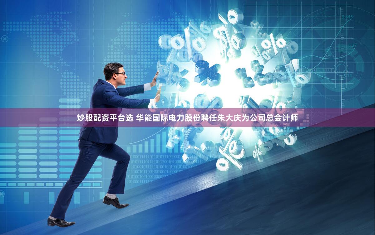 炒股配资平台选 华能国际电力股份聘任朱大庆为公司总会计师