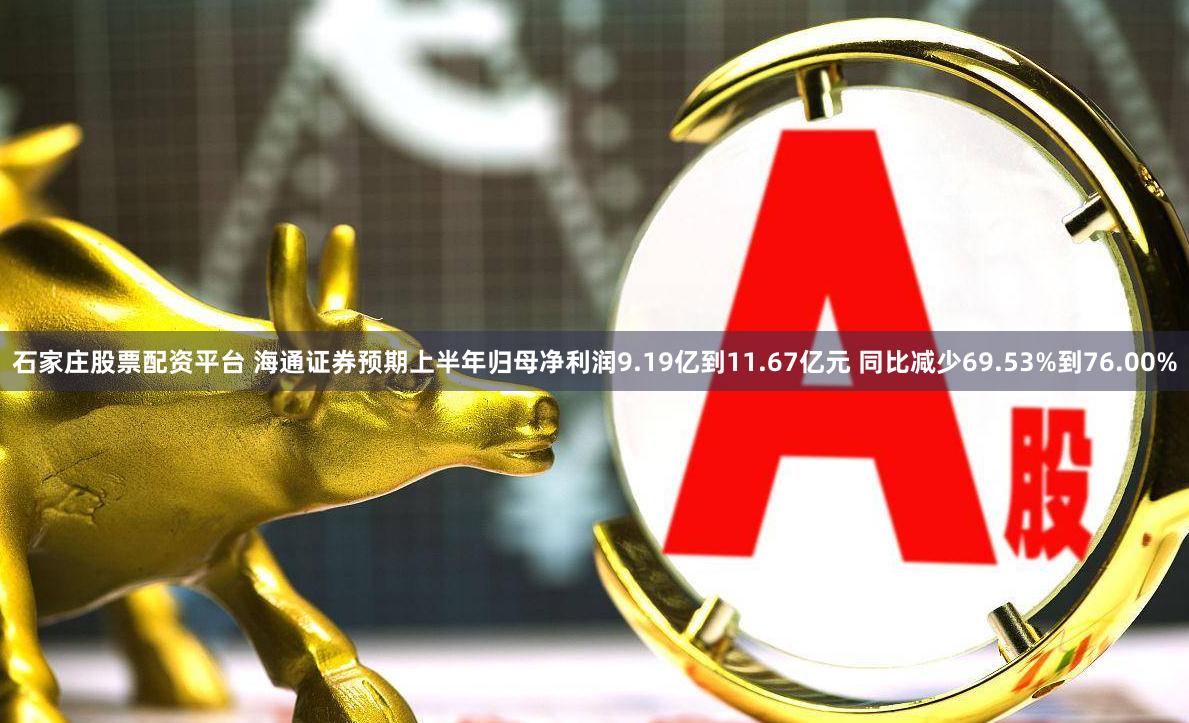 石家庄股票配资平台 海通证券预期上半年归母净利润9.19亿到11.67亿元 同比减少69.53%到76.00%