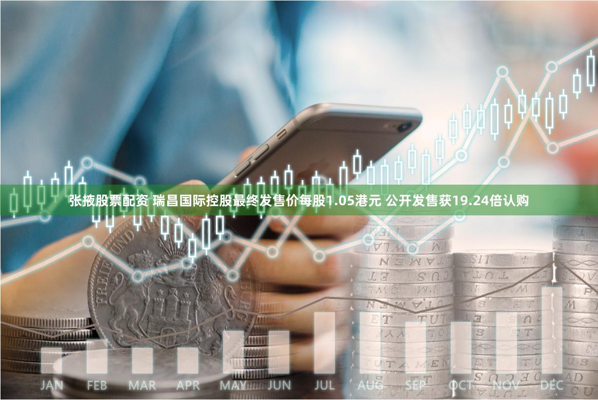 张掖股票配资 瑞昌国际控股最终发售价每股1.05港元 公开发售获19.24倍认购