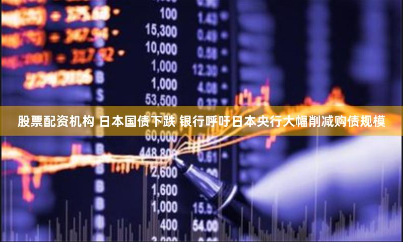 股票配资机构 日本国债下跌 银行呼吁日本央行大幅削减购债规模