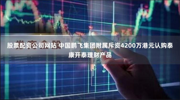股票配资公司网站 中国鹏飞集团附属斥资4200万港元认购泰康开泰理财产品