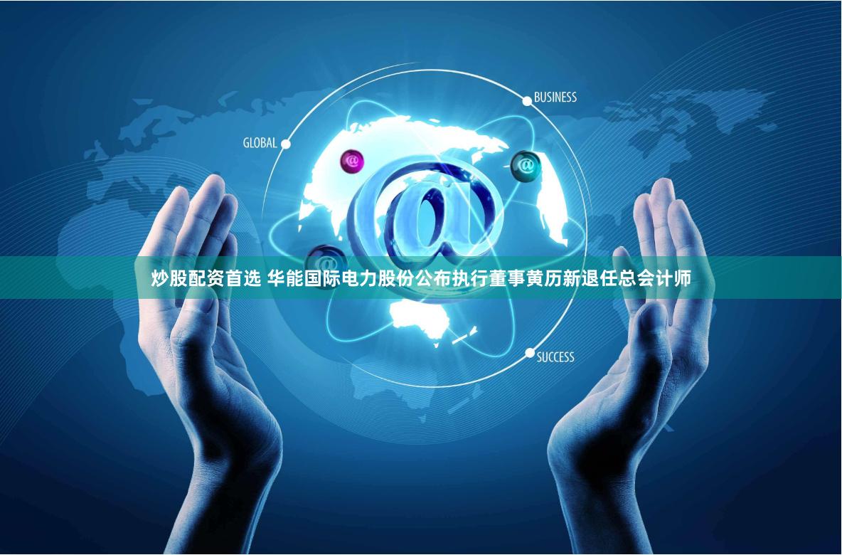炒股配资首选 华能国际电力股份公布执行董事黄历新退任总会计师