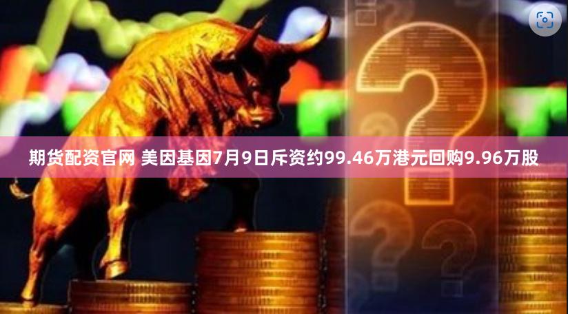 期货配资官网 美因基因7月9日斥资约99.46万港元回购9.96万股