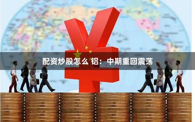 配资炒股怎么 铝：中期重回震荡