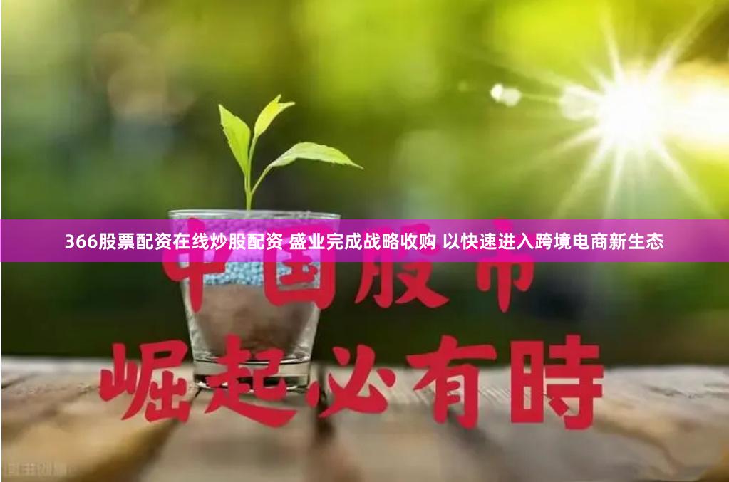 366股票配资在线炒股配资 盛业完成战略收购 以快速进入跨境电商新生态
