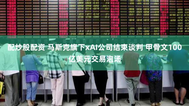 配炒股配资 马斯克旗下xAI公司结束谈判 甲骨文100亿美元交易泡汤