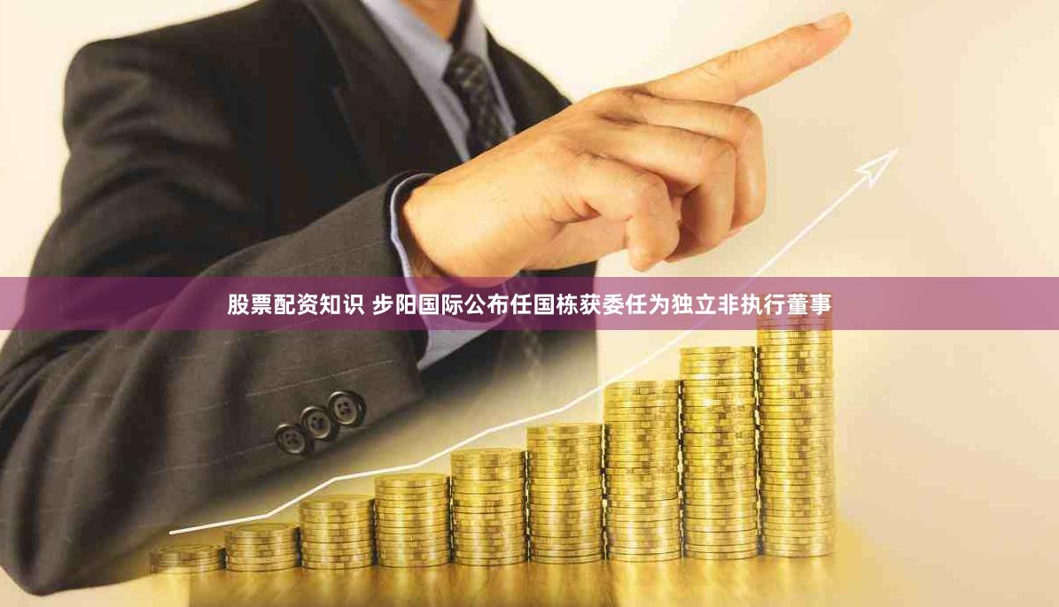 股票配资知识 步阳国际公布任国栋获委任为独立非执行董事