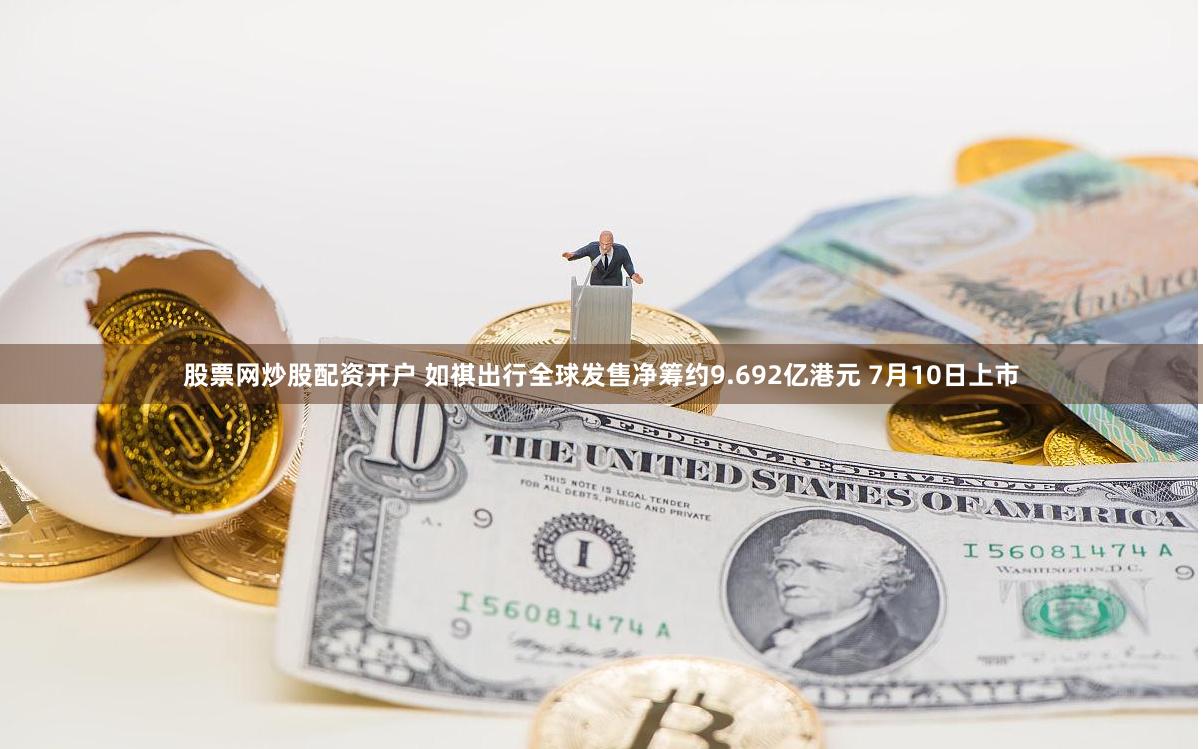 股票网炒股配资开户 如祺出行全球发售净筹约9.692亿港元 7月10日上市