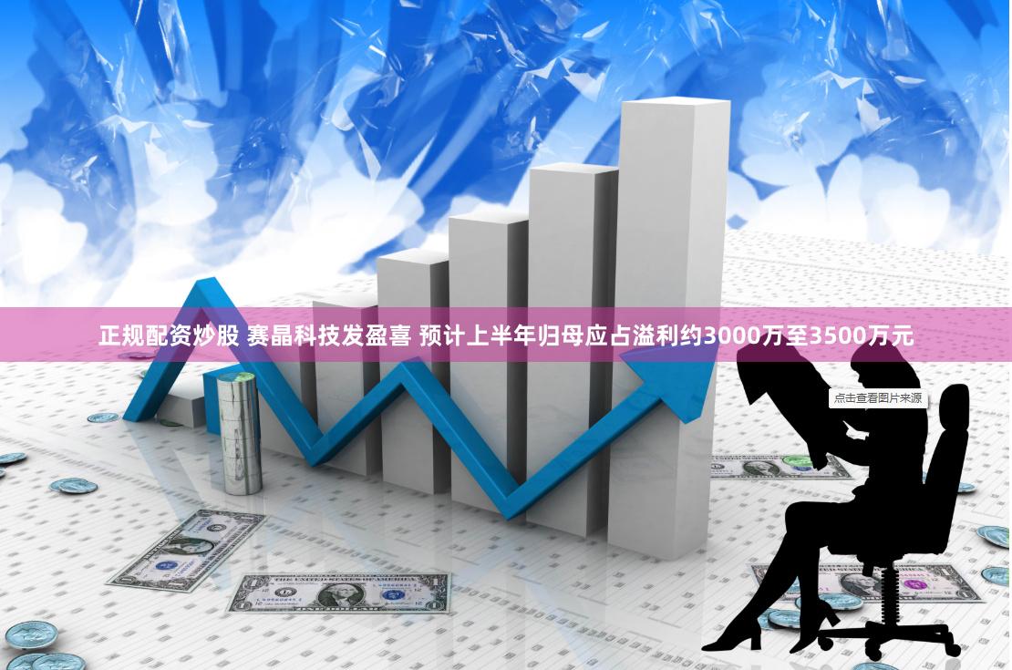 正规配资炒股 赛晶科技发盈喜 预计上半年归母应占溢利约3000万至3500万元
