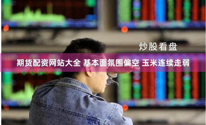 期货配资网站大全 基本面氛围偏空 玉米连续走弱