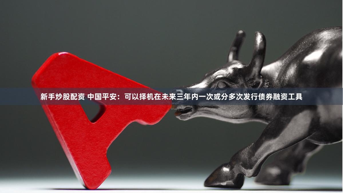 新手炒股配资 中国平安：可以择机在未来三年内一次或分多次发行债券融资工具