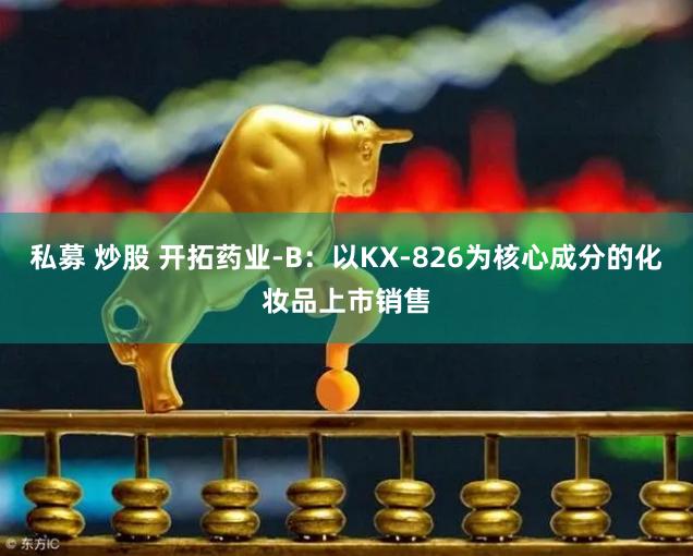 私募 炒股 开拓药业-B：以KX-826为核心成分的化妆品上市销售
