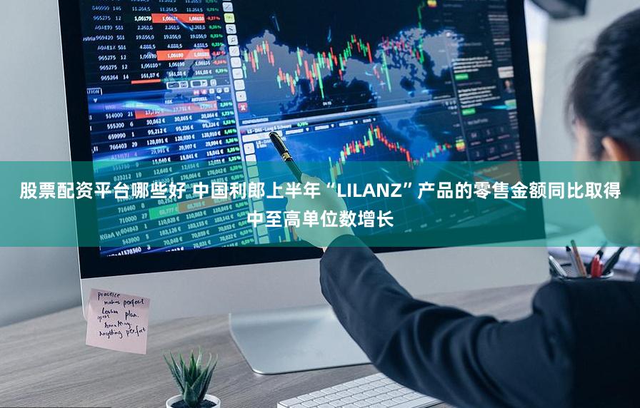 股票配资平台哪些好 中国利郎上半年“LILANZ”产品的零售金额同比取得中至高单位数增长