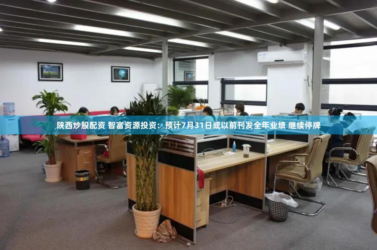 陕西炒股配资 智富资源投资：预计7月31日或以前刊发全年业绩 继续停牌