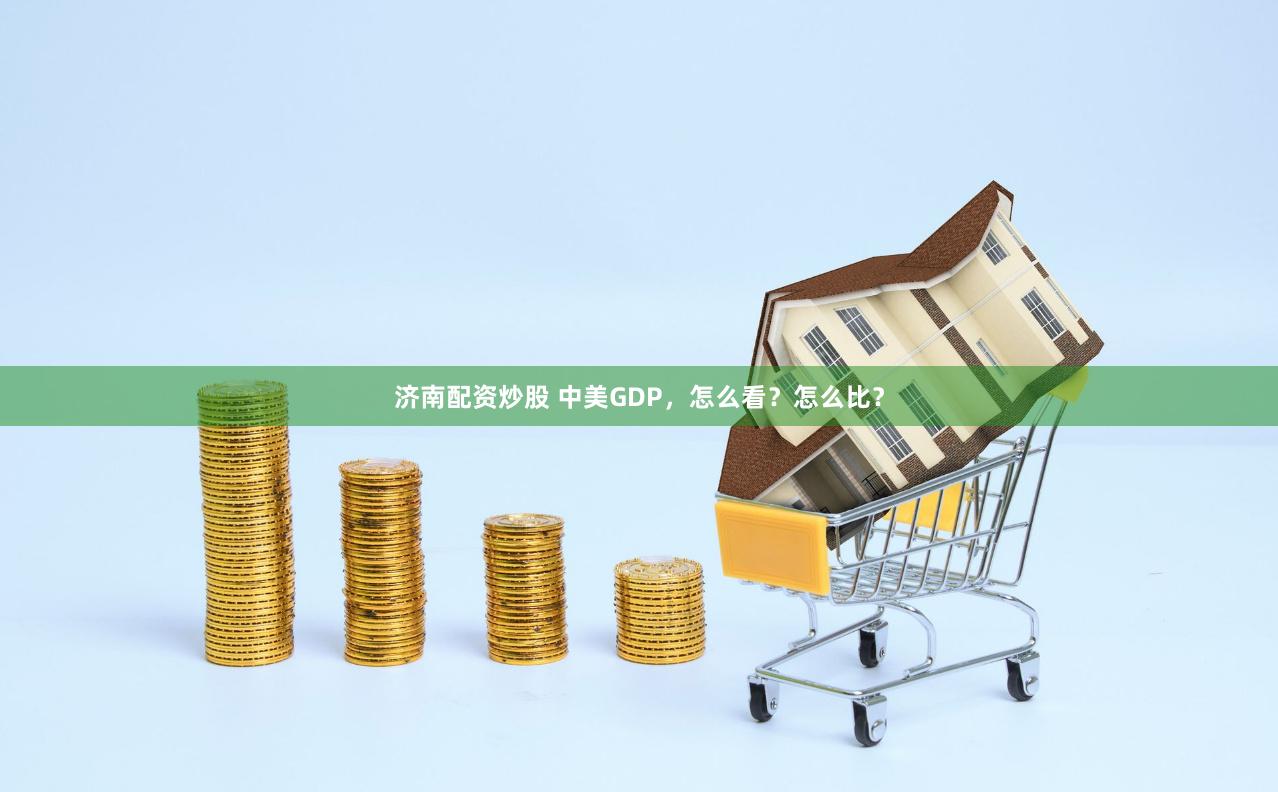 济南配资炒股 中美GDP，怎么看？怎么比？