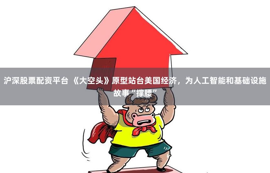 沪深股票配资平台 《大空头》原型站台美国经济，为人工智能和基础设施故事“撑腰”