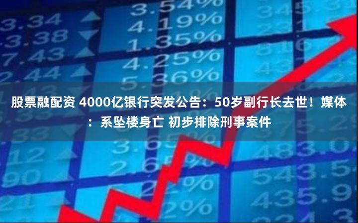 股票融配资 4000亿银行突发公告：50岁副行长去世！媒体：系坠楼身亡 初步排除刑事案件
