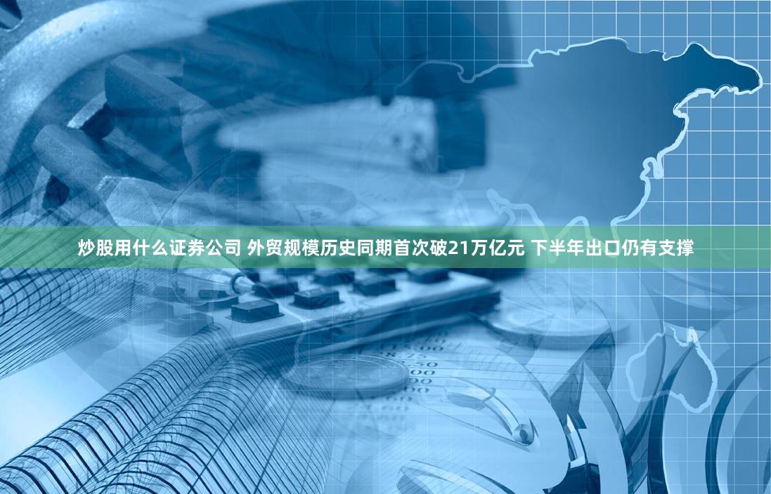 炒股用什么证券公司 外贸规模历史同期首次破21万亿元 下半年出口仍有支撑