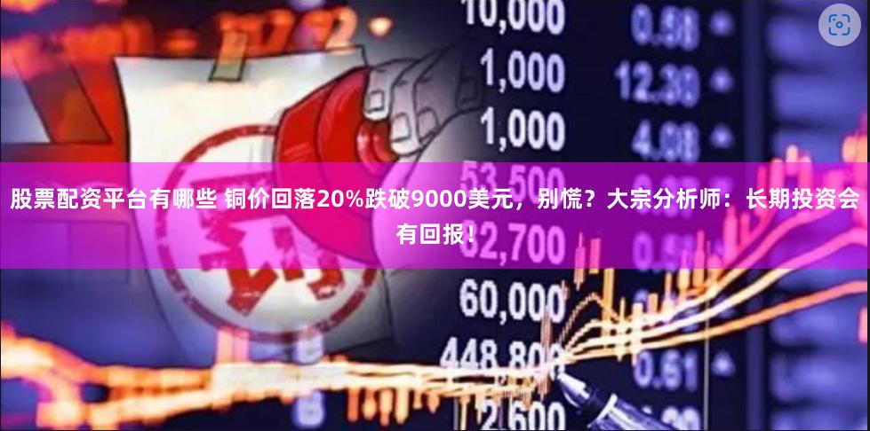 股票配资平台有哪些 铜价回落20%跌破9000美元，别慌？大宗分析师：长期投资会有回报！