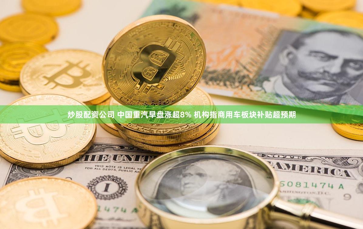 炒股配资公司 中国重汽早盘涨超8% 机构指商用车板块补贴超预期